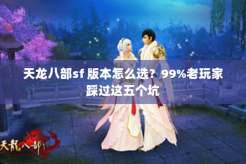 天龙八部sf 版本怎么选?99%老玩家踩过这五个坑 天龙八部sf 版本怎么选?99%老玩家踩过这五个坑