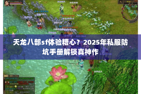 天龙八部sf体验糟心?2025年私服防坑手册解锁真神作 天龙八部sf体验糟心?2025年私服防坑手册解锁真神作