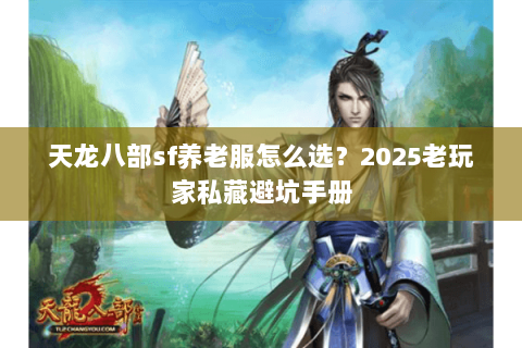 天龙八部sf养老服怎么选?2025老玩家私藏避坑手册 天龙八部sf养老服怎么选?2025老玩家私藏避坑手册