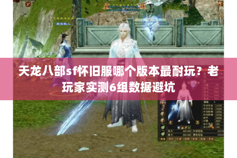 天龙八部sf怀旧服哪个版本最耐玩?老玩家实测6组数据避坑 天龙八部sf怀旧服哪个版本最耐玩?老玩家实测6组数据避坑