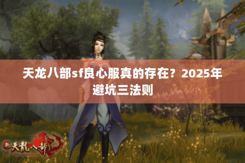 天龙八部sf良心服真的存在?2025年避坑三法则 天龙八部sf良心服真的存在?2025年避坑三法则