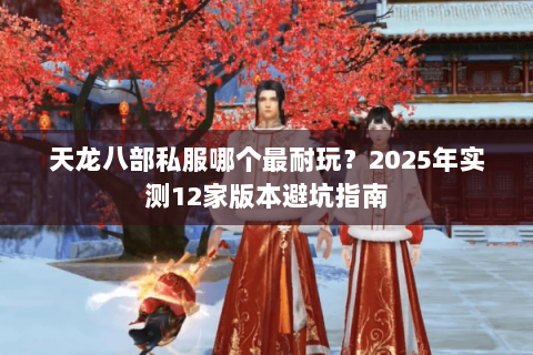 天龙八部私服哪个最耐玩?2025年实测12家版本避坑指南 天龙八部私服哪个最耐玩?2025年实测12家版本避坑指南