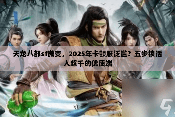 天龙八部sf微变,2025年卡顿服泛滥?五步锁活人超千的优质端 天龙八部sf微变,2025年卡顿服泛滥?五步锁活人超千的优质端