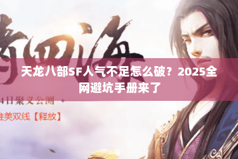 天龙八部SF人气不足怎么破?2025全网避坑手册来了 天龙八部SF人气不足怎么破?2025全网避坑手册来了