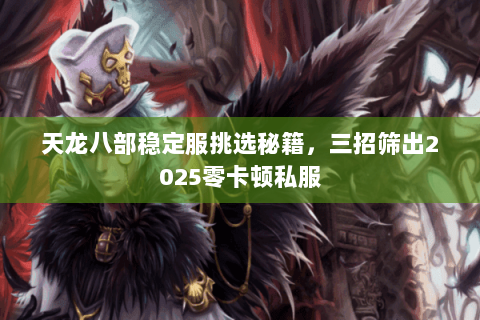 天龙八部稳定服挑选秘籍,三招筛出2025零卡顿私服 天龙八部稳定服挑选秘籍,三招筛出2025零卡顿私服