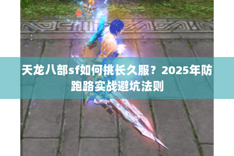 天龙八部sf如何挑长久服?2025年防跑路实战避坑法则 天龙八部sf如何挑长久服?2025年防跑路实战避坑法则
