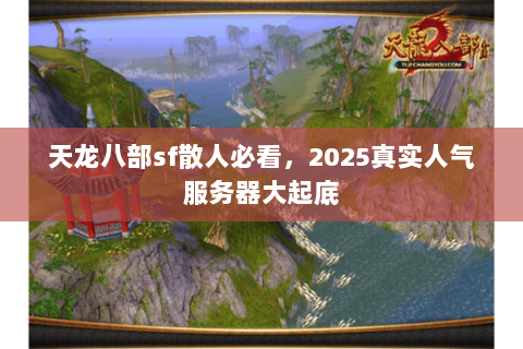天龙八部sf散人必看,2025真实人气服务器大起底 天龙八部sf散人必看,2025真实人气服务器大起底