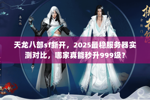 天龙八部sf新开,2025最稳服务器实测对比,哪家真能秒升999级? 天龙八部sf新开,2025最稳服务器实测对比,哪家真能秒升999级?