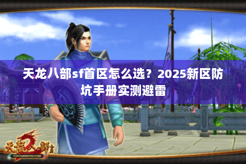 天龙八部sf首区怎么选？2025新区防坑手册实测避雷