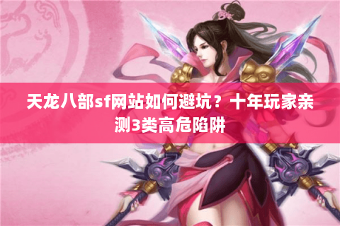 天龙八部sf网站如何避坑？十年玩家亲测3类高危陷阱