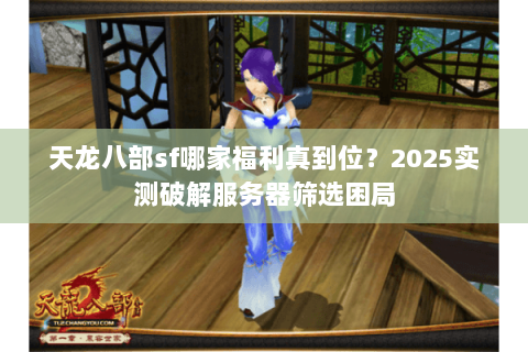 天龙八部sf哪家福利真到位?2025实测破解服务器筛选困局 天龙八部sf哪家福利真到位?2025实测破解服务器筛选困局