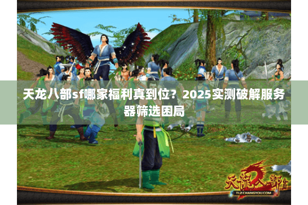 天龙八部sf哪家福利真到位?2025实测破解服务器筛选困局 天龙八部sf哪家福利真到位?2025实测破解服务器筛选困局