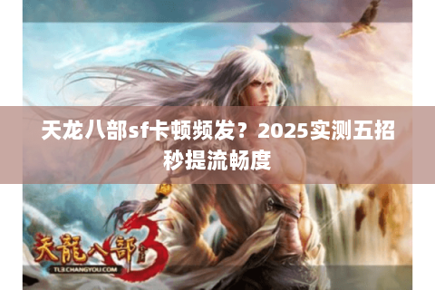 天龙八部sf卡顿频发?2025实测五招秒提流畅度 天龙八部sf卡顿频发?2025实测五招秒提流畅度