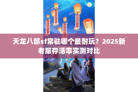 天龙八部sf常驻哪个最耐玩?2025新老服存活率实测对比 天龙八部sf常驻哪个最耐玩?2025新老服存活率实测对比