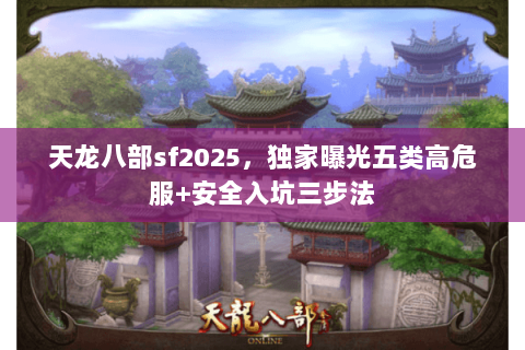 天龙八部sf2025，独家曝光五类高危服+安全入坑三步法