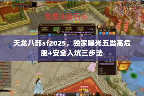 天龙八部sf2025，独家曝光五类高危服+安全入坑三步法