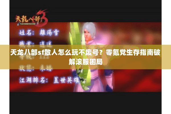 天龙八部sf散人怎么玩不废号?零氪党生存指南破解滚服困局 天龙八部sf散人怎么玩不废号?零氪党生存指南破解滚服困局