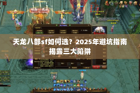 天龙八部sf如何选?2025年避坑指南揭露三大陷阱 天龙八部sf如何选?2025年避坑指南揭露三大陷阱