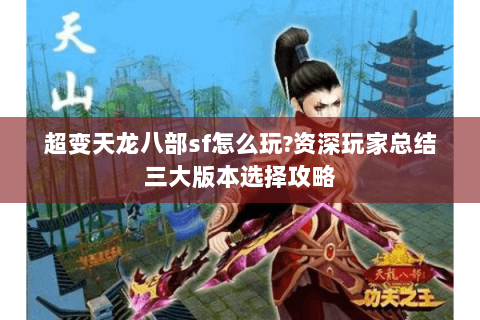超变天龙八部sf怎么玩?资深玩家总结三大版本选择攻略 超变天龙八部sf怎么玩?资深玩家总结三大版本选择攻略