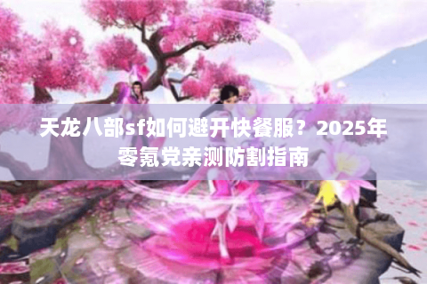 天龙八部sf如何避开快餐服?2025年零氪党亲测防割指南 天龙八部sf如何避开快餐服?2025年零氪党亲测防割指南