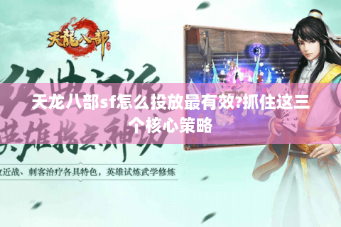 天龙八部sf怎么投放最有效?抓住这三个核心策略 天龙八部sf怎么投放最有效?抓住这三个核心策略
