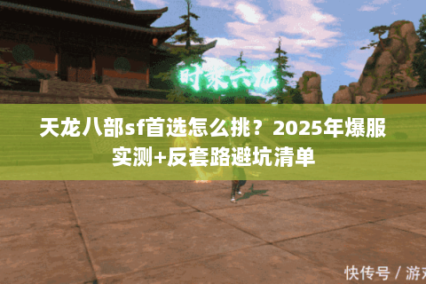 天龙八部sf首选怎么挑?2025年爆服实测+反套路避坑清单 天龙八部sf首选怎么挑?2025年爆服实测+反套路避坑清单