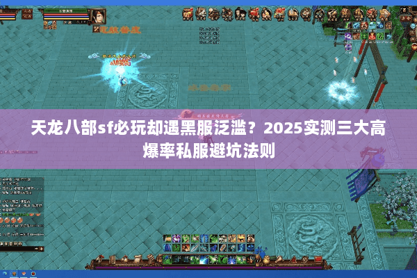 天龙八部sf必玩却遇黑服泛滥？2025实测三大高爆率私服避坑法则