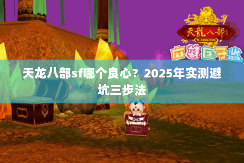 天龙八部sf哪个良心?2025年实测避坑三步法 天龙八部sf哪个良心?2025年实测避坑三步法
