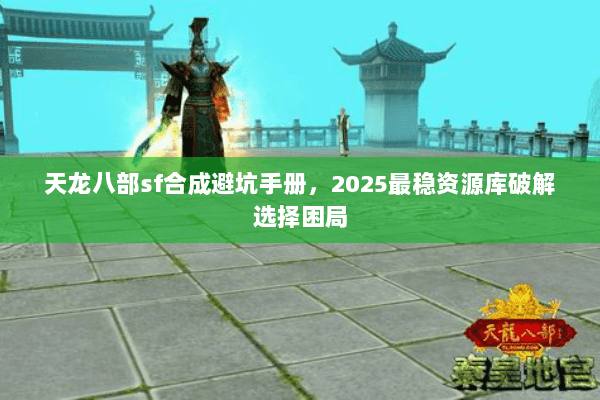 天龙八部sf合成避坑手册,2025最稳资源库破解选择困局 天龙八部sf合成避坑手册,2025最稳资源库破解选择困局