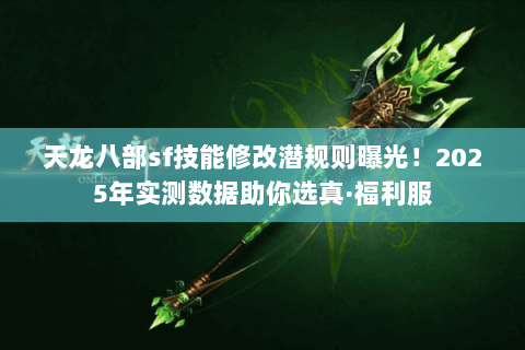 天龙八部sf技能修改潜规则曝光!2025年实测数据助你选真·福利服 天龙八部sf技能修改潜规则曝光!2025年实测数据助你选真·福利服