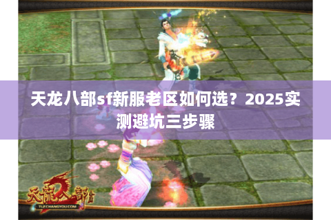 天龙八部sf新服老区如何选?2025实测避坑三步骤 天龙八部sf新服老区如何选?2025实测避坑三步骤
