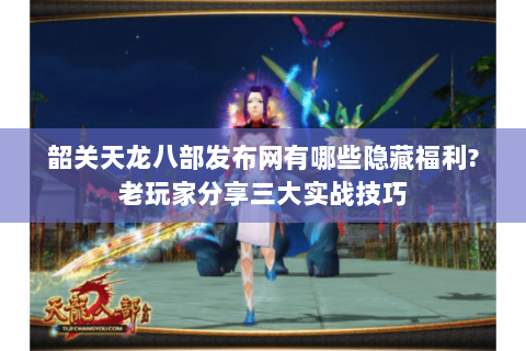 韶关天龙八部发布网有哪些隐藏福利?老玩家分享三大实战技巧 韶关天龙八部发布网有哪些隐藏福利?老玩家分享三大实战技巧