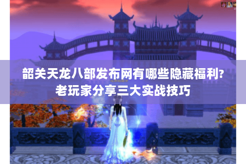 韶关天龙八部发布网有哪些隐藏福利?老玩家分享三大实战技巧 韶关天龙八部发布网有哪些隐藏福利?老玩家分享三大实战技巧
