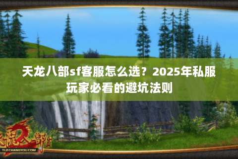 天龙八部sf客服怎么选?2025年私服玩家必看的避坑法则 天龙八部sf客服怎么选?2025年私服玩家必看的避坑法则