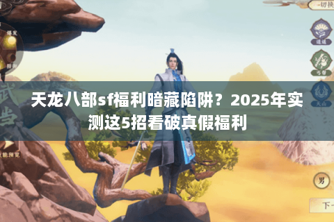 天龙八部sf福利暗藏陷阱？2025年实测这5招看破真假福利