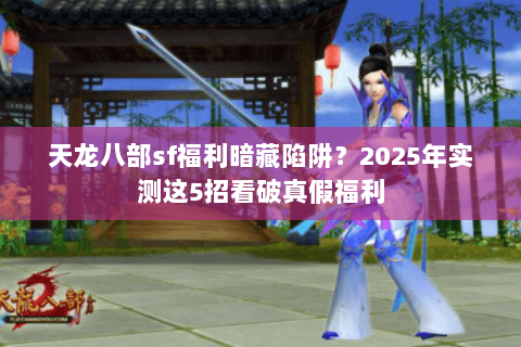 天龙八部sf福利暗藏陷阱？2025年实测这5招看破真假福利