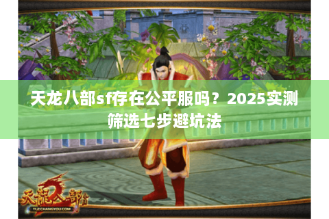 天龙八部sf存在公平服吗?2025实测筛选七步避坑法 天龙八部sf存在公平服吗?2025实测筛选七步避坑法