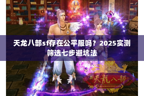 天龙八部sf存在公平服吗?2025实测筛选七步避坑法 天龙八部sf存在公平服吗?2025实测筛选七步避坑法