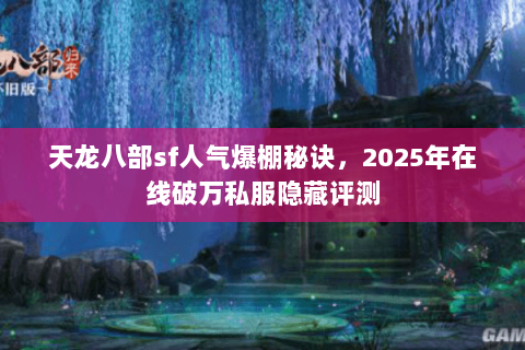 天龙八部sf人气爆棚秘诀,2025年在线破万私服隐藏评测 天龙八部sf人气爆棚秘诀,2025年在线破万私服隐藏评测