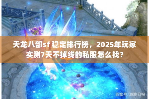 天龙八部sf 稳定排行榜,2025年玩家实测7天不掉线的私服怎么找? 天龙八部sf 稳定排行榜,2025年玩家实测7天不掉线的私服怎么找?