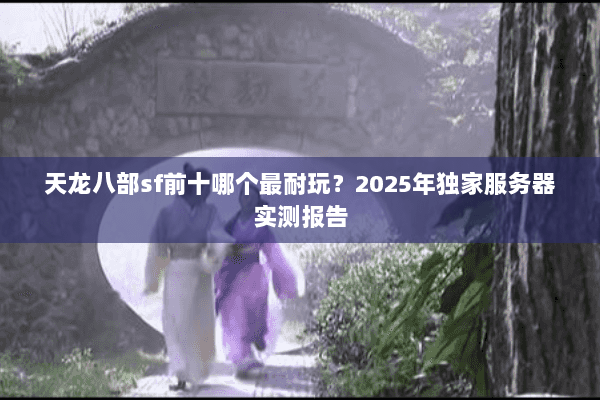 天龙八部sf前十哪个最耐玩?2025年独家服务器实测报告 天龙八部sf前十哪个最耐玩?2025年独家服务器实测报告