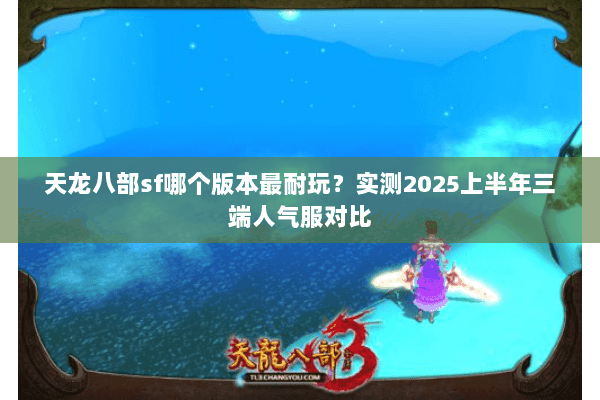 天龙八部sf哪个版本最耐玩?实测2025上半年三端人气服对比 天龙八部sf哪个版本最耐玩?实测2025上半年三端人气服对比