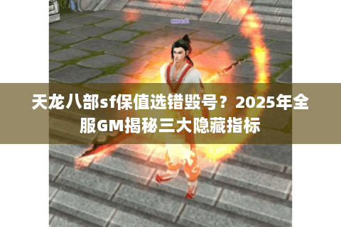 天龙八部sf保值选错毁号?2025年全服GM揭秘三大隐藏指标 天龙八部sf保值选错毁号?2025年全服GM揭秘三大隐藏指标