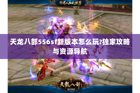 天龙八部556sf新版本怎么玩?独家攻略与资源导航 天龙八部556sf新版本怎么玩?独家攻略与资源导航