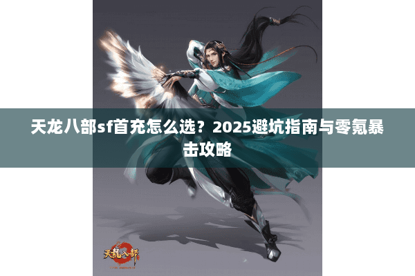 天龙八部sf首充怎么选?2025避坑指南与零氪暴击攻略 天龙八部sf首充怎么选?2025避坑指南与零氪暴击攻略