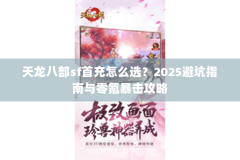 天龙八部sf首充怎么选?2025避坑指南与零氪暴击攻略 天龙八部sf首充怎么选?2025避坑指南与零氪暴击攻略
