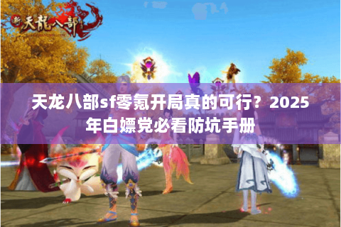天龙八部sf零氪开局真的可行?2025年白嫖党必看防坑手册 天龙八部sf零氪开局真的可行?2025年白嫖党必看防坑手册