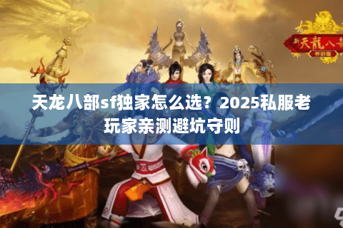 天龙八部sf独家怎么选?2025私服老玩家亲测避坑守则 天龙八部sf独家怎么选?2025私服老玩家亲测避坑守则