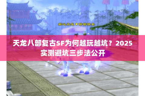 天龙八部复古SF为何越玩越坑?2025实测避坑三步法公开 天龙八部复古SF为何越玩越坑?2025实测避坑三步法公开