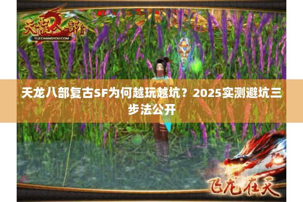 天龙八部复古SF为何越玩越坑?2025实测避坑三步法公开 天龙八部复古SF为何越玩越坑?2025实测避坑三步法公开